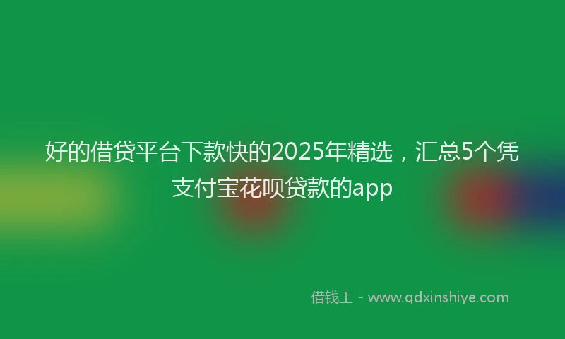 好的借贷平台下款快的2025年精选，汇总5个凭支付宝花呗贷款的app
