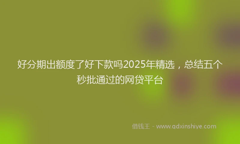 好分期出额度了好下款吗2025年精选，总结五个秒批通过的网贷平台