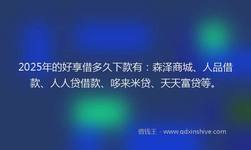 2025年的好享借多久下款有：森泽商城、人品借款、人人贷借款、哆来米贷、天天富贷等。