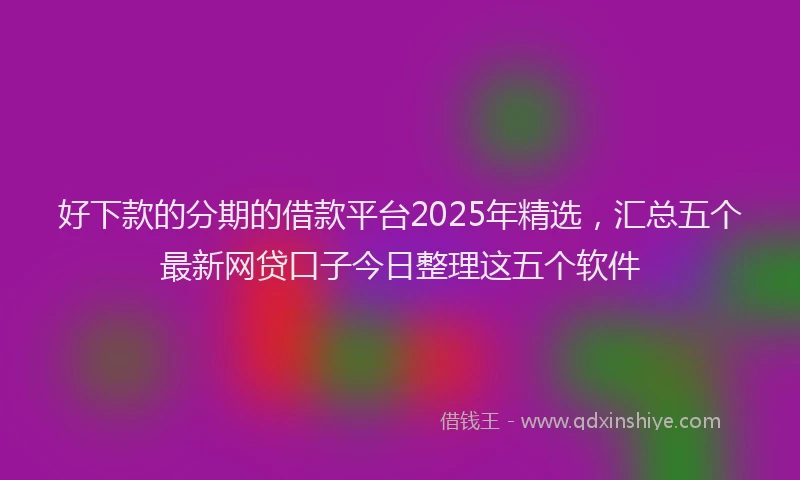 好下款的分期的借款平台2025年精选，汇总五个最新网贷口子今日整理这五个软件