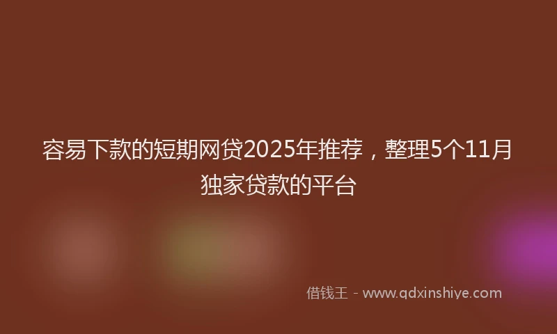 容易下款的短期网贷2025年推荐，整理5个11月独家贷款的平台