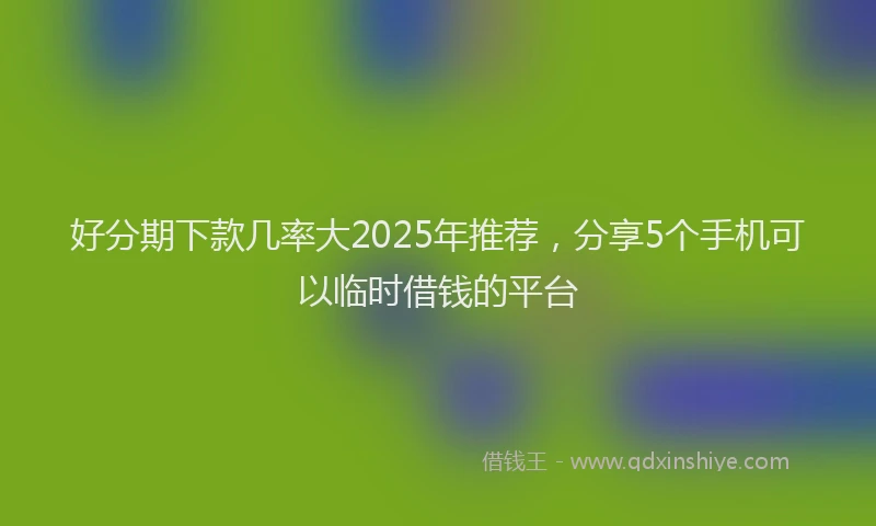 好分期下款几率大2025年推荐，分享5个手机可以临时借钱的平台