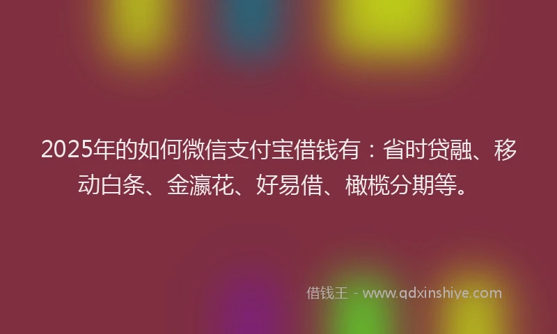2025年的如何微信支付宝借钱有：省时贷融、移动白条、金瀛花、好易借、橄榄分期等。
