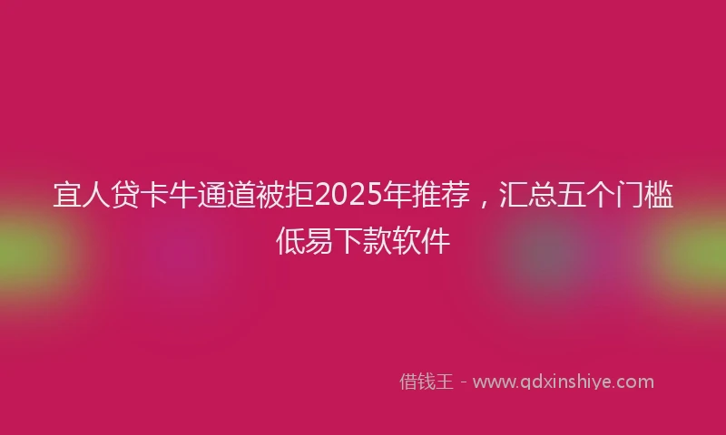 宜人贷卡牛通道被拒2025年推荐，汇总五个门槛低易下款软件