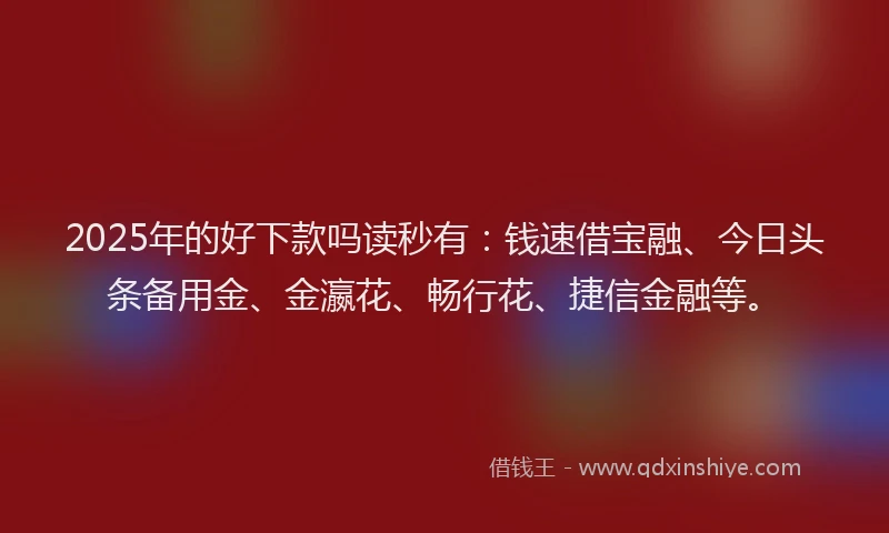 2025年的好下款吗读秒有：钱速借宝融、今日头条备用金、金瀛花、畅行花、捷信金融等。