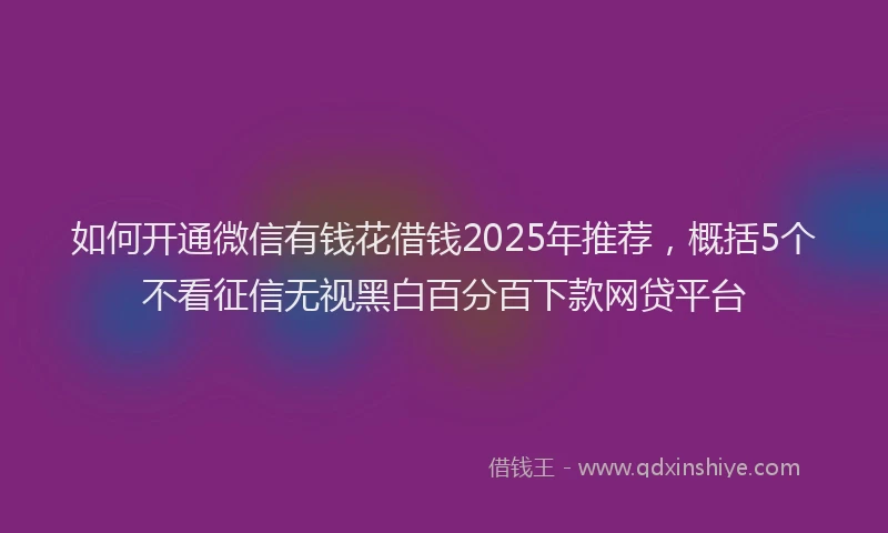 如何开通微信有钱花借钱2025年推荐，概括5个不看征信无视黑白百分百下款网贷平台