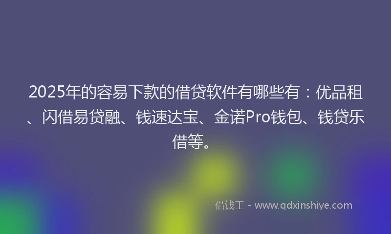 2025年的容易下款的借贷软件有哪些有：优品租、闪借易贷融、钱速达宝、金诺Pro钱包、钱贷乐借等。