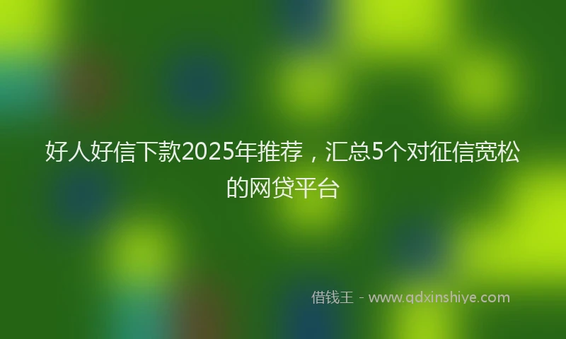 好人好信下款2025年推荐，汇总5个对征信宽松的网贷平台