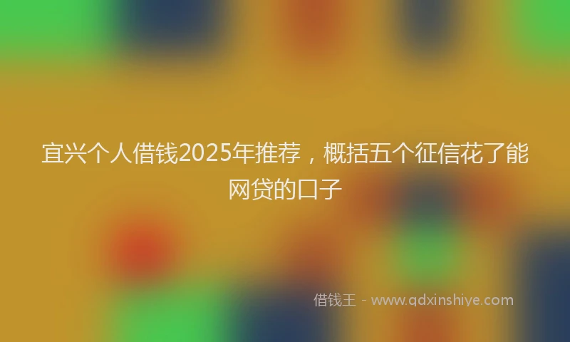 宜兴个人借钱2025年推荐，概括五个征信花了能网贷的口子