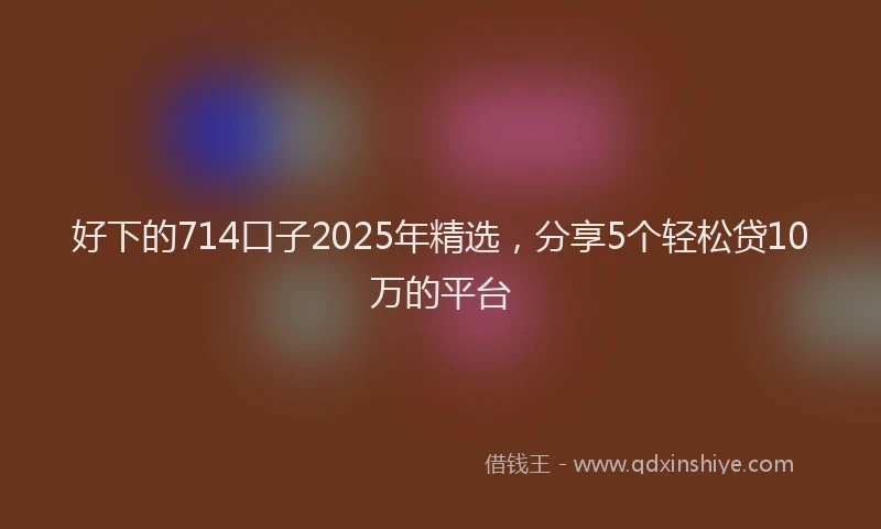 好下的714口子2025年精选，分享5个轻松贷10万的平台