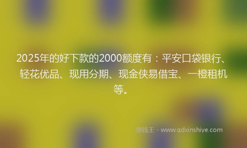 2025年的好下款的2000额度有：平安口袋银行、轻花优品、现用分期、现金侠易借宝、一橙租机等。