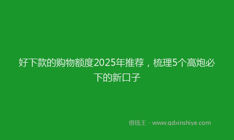 好下款的购物额度2025年推荐，梳理5个高炮必下的新口子
