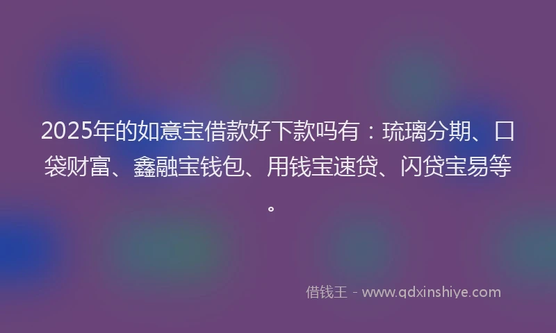 2025年的如意宝借款好下款吗有：琉璃分期、口袋财富、鑫融宝钱包、用钱宝速贷、闪贷宝易等。
