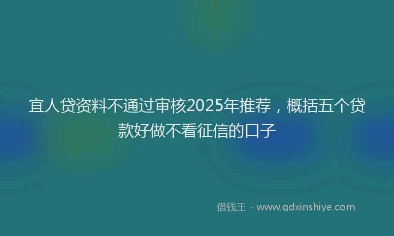 宜人贷资料不通过审核2025年推荐，概括五个贷款好做不看征信的口子