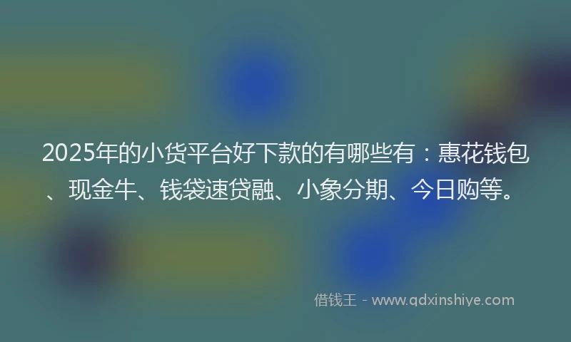 2025年的小货平台好下款的有哪些有：惠花钱包、现金牛、钱袋速贷融、小象分期、今日购等。