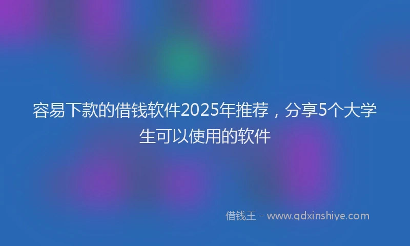 容易下款的借钱软件2025年推荐，分享5个大学生可以使用的软件
