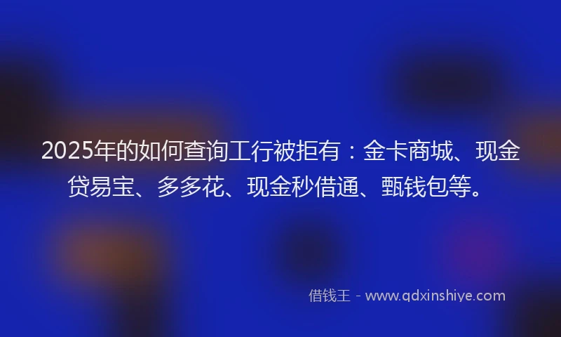 2025年的如何查询工行被拒有：金卡商城、现金贷易宝、多多花、现金秒借通、甄钱包等。