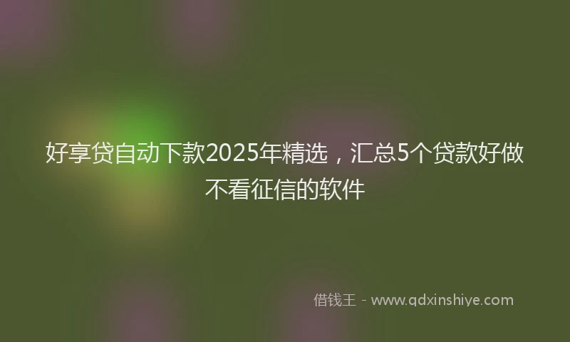 好享贷自动下款2025年精选，汇总5个贷款好做不看征信的软件