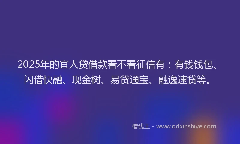 2025年的宜人贷借款看不看征信有：有钱钱包、闪借快融、现金树、易贷通宝、融逸速贷等。
