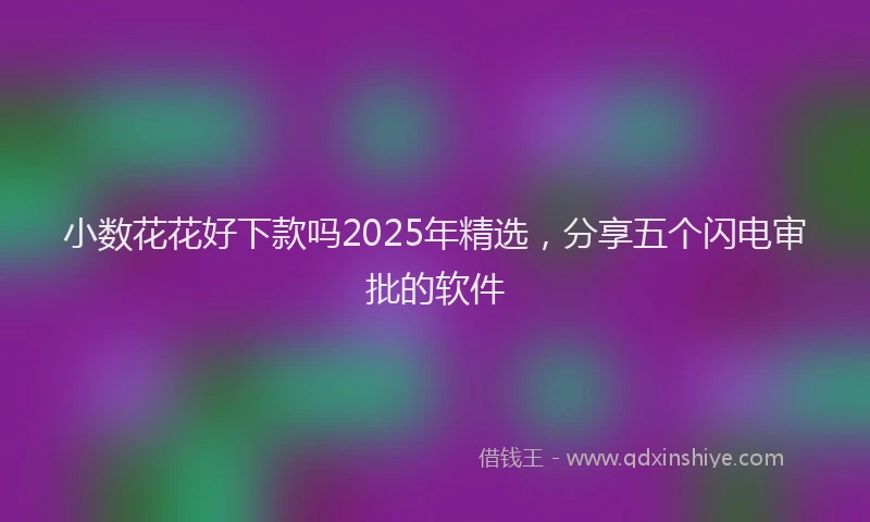 小数花花好下款吗2025年精选，分享五个闪电审批的软件
