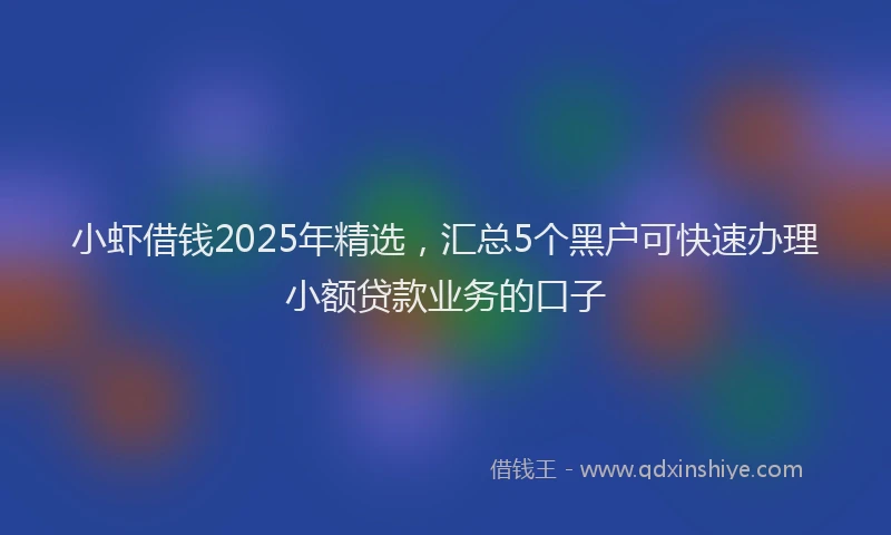 小虾借钱2025年精选，汇总5个黑户可快速办理小额贷款业务的口子
