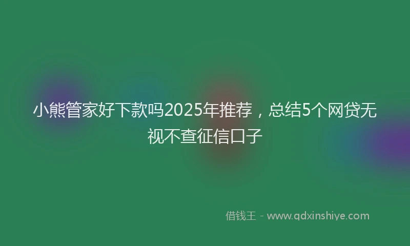 小熊管家好下款吗2025年推荐，总结5个网贷无视不查征信口子