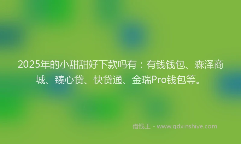 2025年的小甜甜好下款吗有：有钱钱包、森泽商城、臻心贷、快贷通、金瑞Pro钱包等。