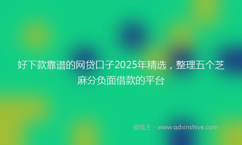 好下款靠谱的网贷口子2025年精选，整理五个芝麻分负面借款的平台