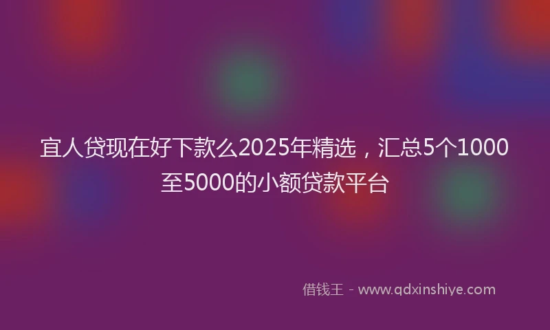 宜人贷现在好下款么2025年精选，汇总5个1000至5000的小额贷款平台