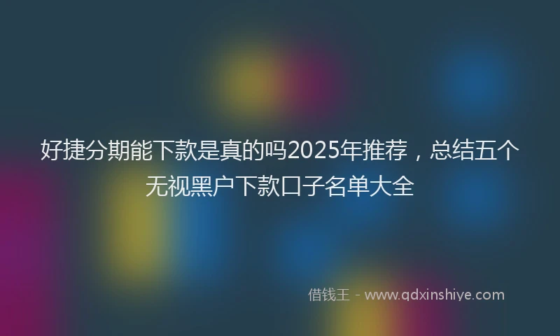 好捷分期能下款是真的吗2025年推荐，总结五个无视黑户下款口子名单大全