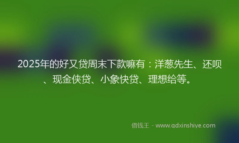 2025年的好又贷周末下款嘛有：洋葱先生、还呗、现金侠贷、小象快贷、理想给等。