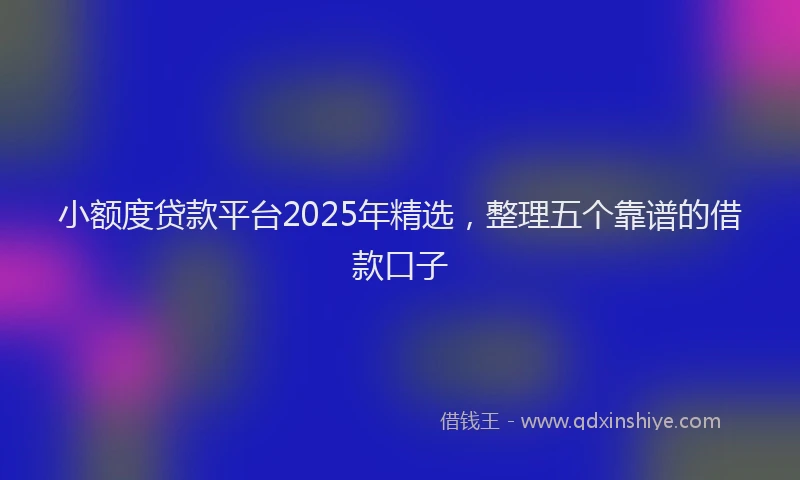 小额度贷款平台2025年精选，整理五个靠谱的借款口子