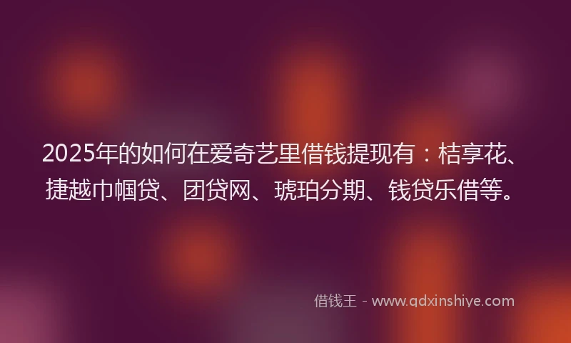 2025年的如何在爱奇艺里借钱提现有：桔享花、捷越巾帼贷、团贷网、琥珀分期、钱贷乐借等。