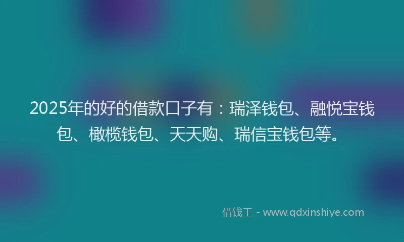 2025年的好的借款口子有：瑞泽钱包、融悦宝钱包、橄榄钱包、天天购、瑞信宝钱包等。