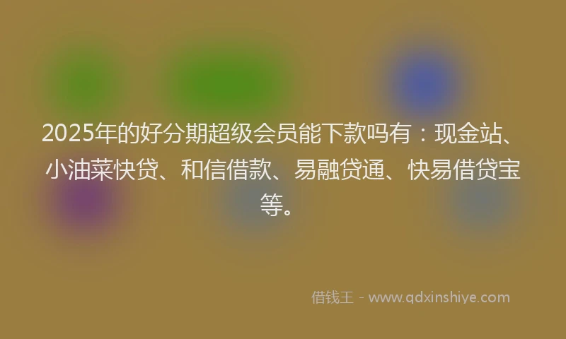 2025年的好分期超级会员能下款吗有：现金站、小油菜快贷、和信借款、易融贷通、快易借贷宝等。