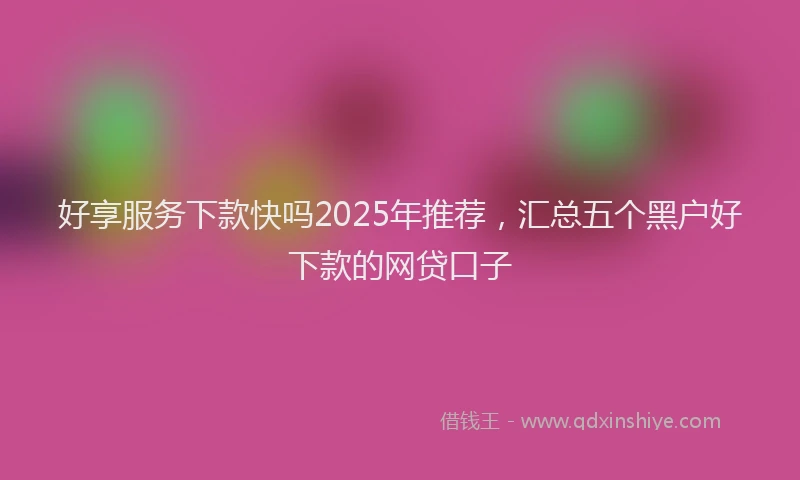 好享服务下款快吗2025年推荐，汇总五个黑户好下款的网贷口子