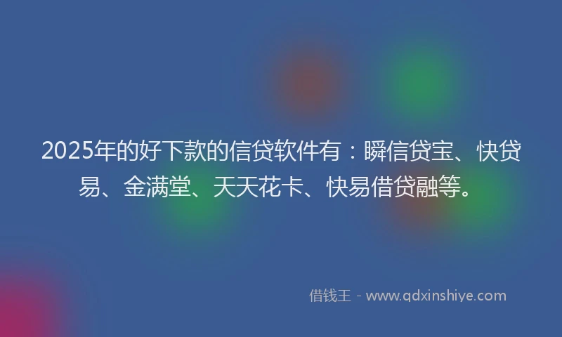 2025年的好下款的信贷软件有：瞬信贷宝、快贷易、金满堂、天天花卡、快易借贷融等。