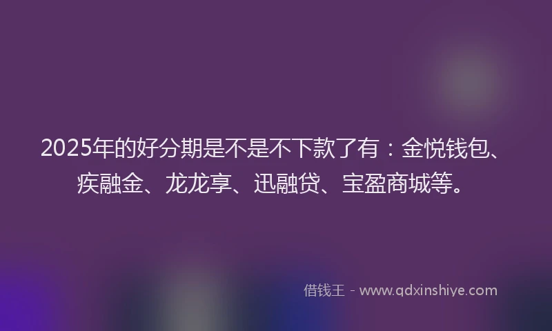 2025年的好分期是不是不下款了有：金悦钱包、疾融金、龙龙享、迅融贷、宝盈商城等。