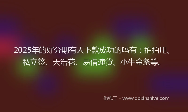 2025年的好分期有人下款成功的吗有：拍拍用、私立签、天浩花、易借速贷、小牛金条等。