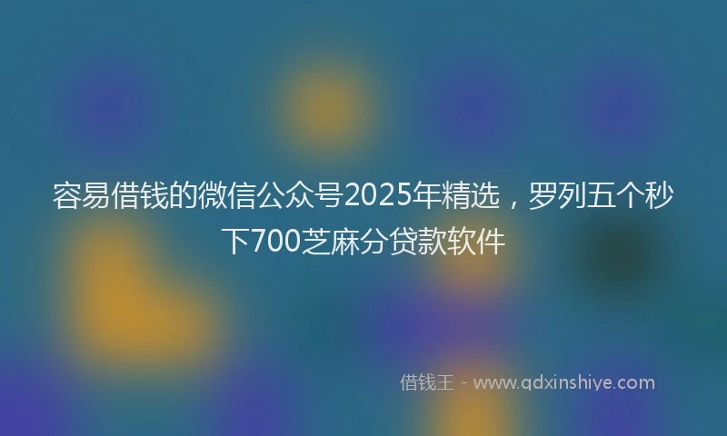 容易借钱的微信公众号2025年精选，罗列五个秒下700芝麻分贷款软件