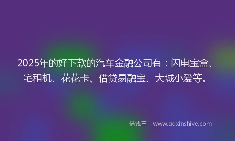 2025年的好下款的汽车金融公司有：闪电宝盒、宅租机、花花卡、借贷易融宝、大城小爱等。