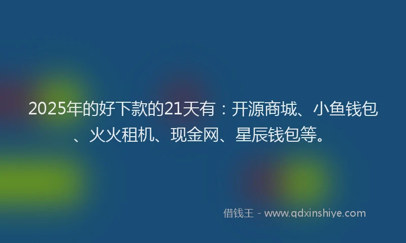 2025年的好下款的21天有：开源商城、小鱼钱包、火火租机、现金网、星辰钱包等。