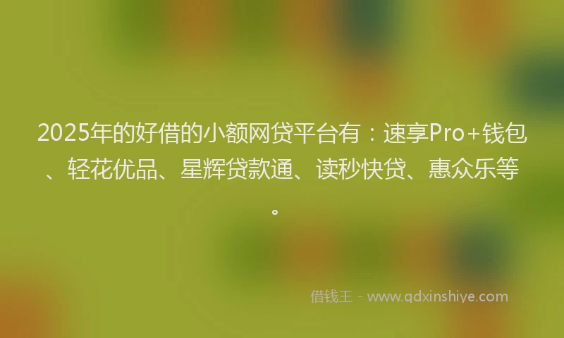 2025年的好借的小额网贷平台有：速享Pro+钱包、轻花优品、星辉贷款通、读秒快贷、惠众乐等。