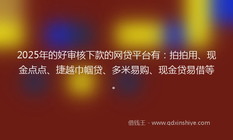 2025年的好审核下款的网贷平台有：拍拍用、现金点点、捷越巾帼贷、多米易购、现金贷易借等。