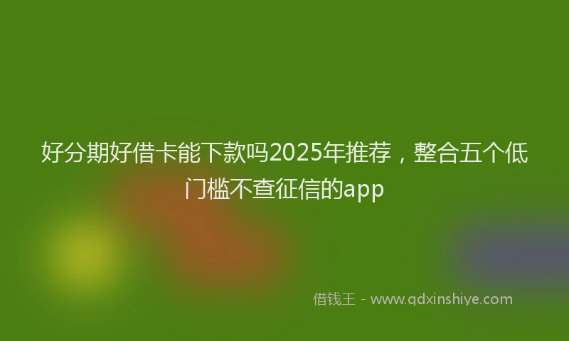 好分期好借卡能下款吗2025年推荐，整合五个低门槛不查征信的app