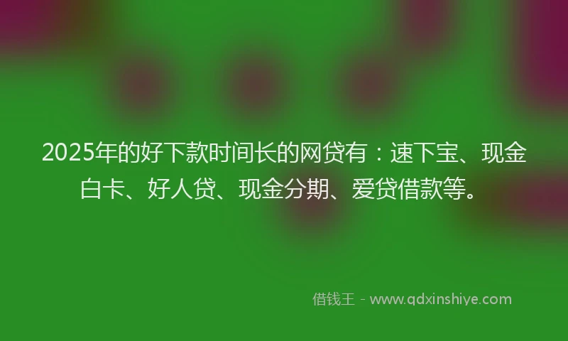 2025年的好下款时间长的网贷有：速下宝、现金白卡、好人贷、现金分期、爱贷借款等。