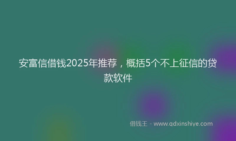 安富信借钱2025年推荐，概括5个不上征信的贷款软件