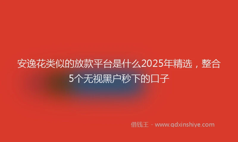 安逸花类似的放款平台是什么2025年精选，整合5个无视黑户秒下的口子