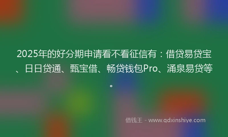 2025年的好分期申请看不看征信有：借贷易贷宝、日日贷通、甄宝借、畅贷钱包Pro、涌泉易贷等。