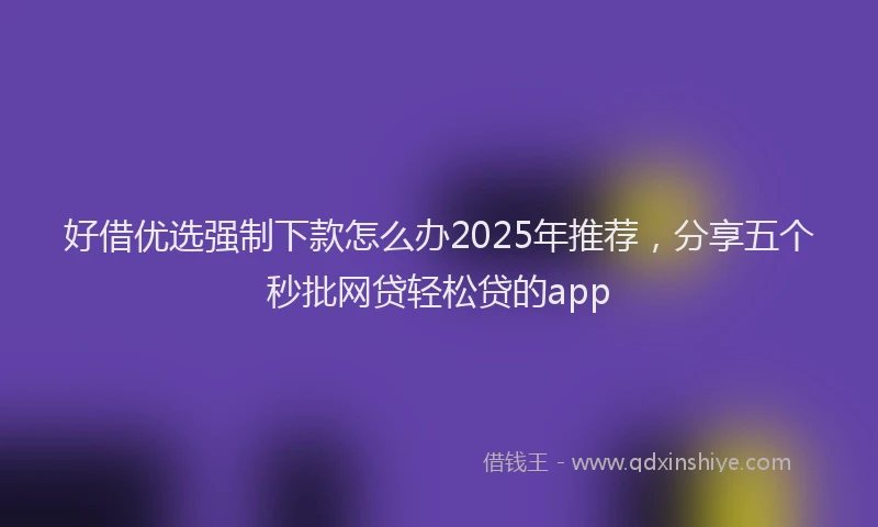 好借优选强制下款怎么办2025年推荐，分享五个秒批网贷轻松贷的app